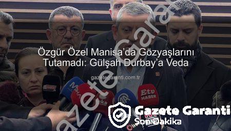 Özgür Özel Manisa’da Gözyaşlarını Tutamadı: Gülşah Durbay’a Veda
