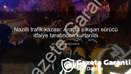 Nazilli trafik kazası: Araçta sıkışan sürücü itfaiye tarafından kurtarıldı