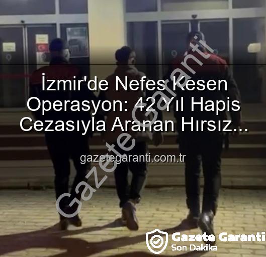 İzmir hırsızlık - İzmir'de Nefes Kesen Operasyon: 42 Yıl Hapis Cezasıyla Aranan Hırsız Suçüstü Yakalandı!