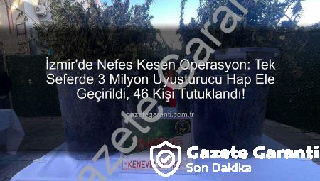 İzmir’de Nefes Kesen Operasyon: Tek Seferde 3 Milyon Uyuşturucu Hap Ele Geçirildi, 46 Kişi Tutuklandı!