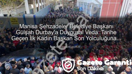 Manisa Şehzadeler Belediye Başkanı Gülşah Durbay’a Duygusal Veda: Tarihe Geçen İlk Kadın Başkan Son Yolculuğuna Uğurlandı