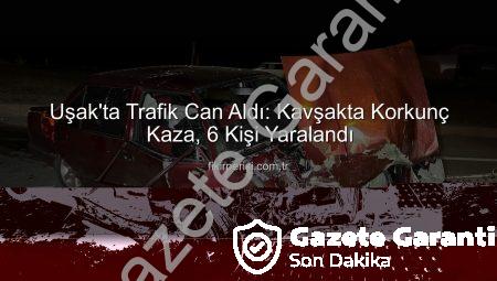 Uşak’ta Trafik Faciası: Kavşakta Çarpışan Araçlarda 6 Yaralı