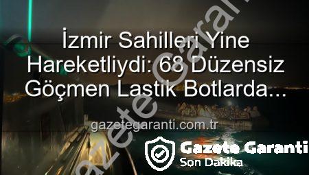 İzmir Sahilleri Yine Hareketliydi: 68 Düzensiz Göçmen Lastik Botlarda Kurtarıldı