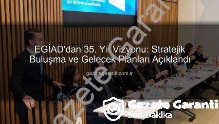 EGİAD’dan 35. Yıl Vizyonu: Stratejik Buluşma ve Gelecek Planları Açıklandı