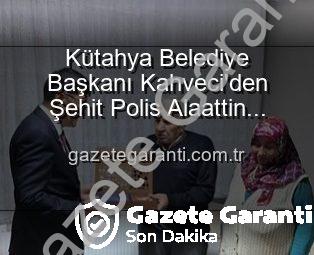 Kütahya Belediye Başkanı Kahveci’den Şehit Polis Alaattin Özdemir’in Ailesine Anlamlı Ziyaret: Vatan Borcu ve Minnet