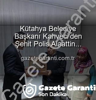 şehit polis Alaattin Özdemir - Kütahya Belediye Başkanı Kahveci'den Şehit Polis Alaattin Özdemir'in Ailesine Anlamlı Ziyaret: Vatan Borcu ve Minnet
