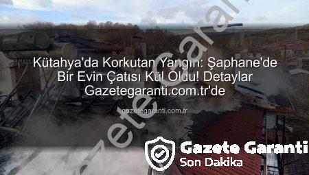Kütahya’da Korkutan Yangın: Şaphane’de Bir Evin Çatısı Kül Oldu! Detaylar Gazetegaranti.com.tr’de