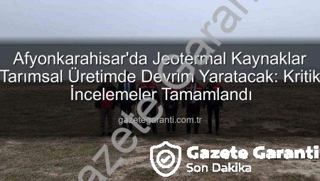 Afyonkarahisar’da Jeotermal Kaynaklar Tarımsal Üretimde Devrim Yaratacak: Kritik İncelemeler Tamamlandı