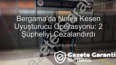 Bergama’da Nefes Kesen Uyuşturucu Operasyonu: 2 Şüpheliyi Cezalandırdı