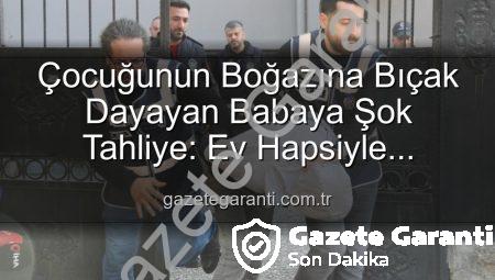 Çocuğunun Boğazına Bıçak Dayayan Babaya Şok Tahliye: Ev Hapsiyle Serbest Bırakıldı