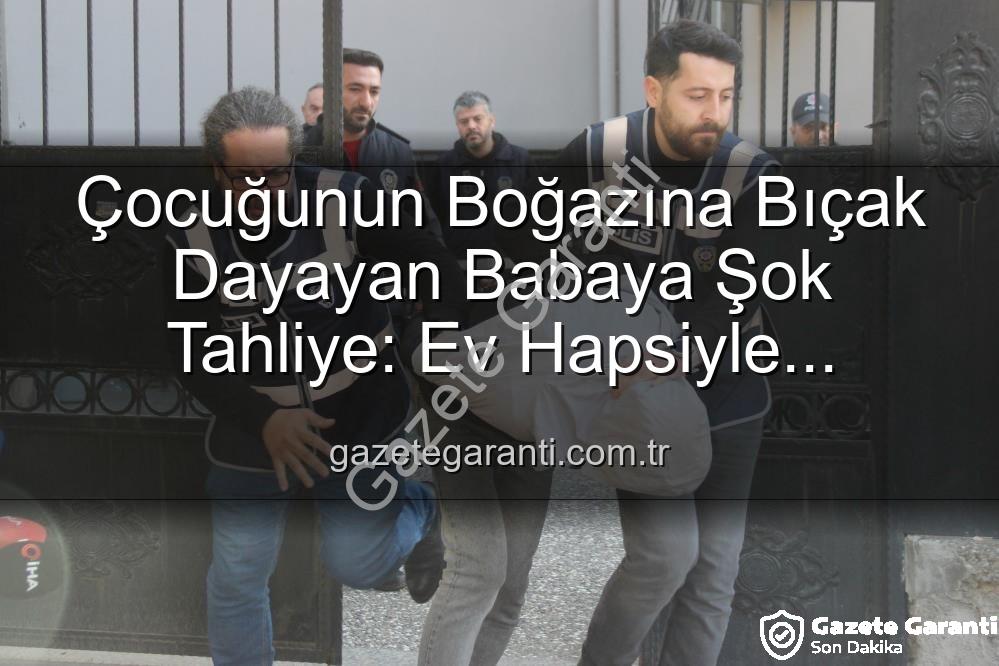 çocuğunun boğazına bıçak dayayan baba - Çocuğunun Boğazına Bıçak Dayayan Babaya Şok Tahliye: Ev Hapsiyle Serbest Bırakıldı