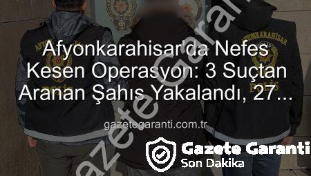 Afyonkarahisar’da Nefes Kesen Operasyon: 3 Suçtan Aranan Şahıs Yakalandı, 27 Yıl Hapis Cezasıyla Karşı Karşıya!