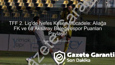 TFF 2. Lig’de Nefes Kesen Mücadele: Aliağa FK ve 68 Aksaray Belediyespor Puanları Paylaştı!