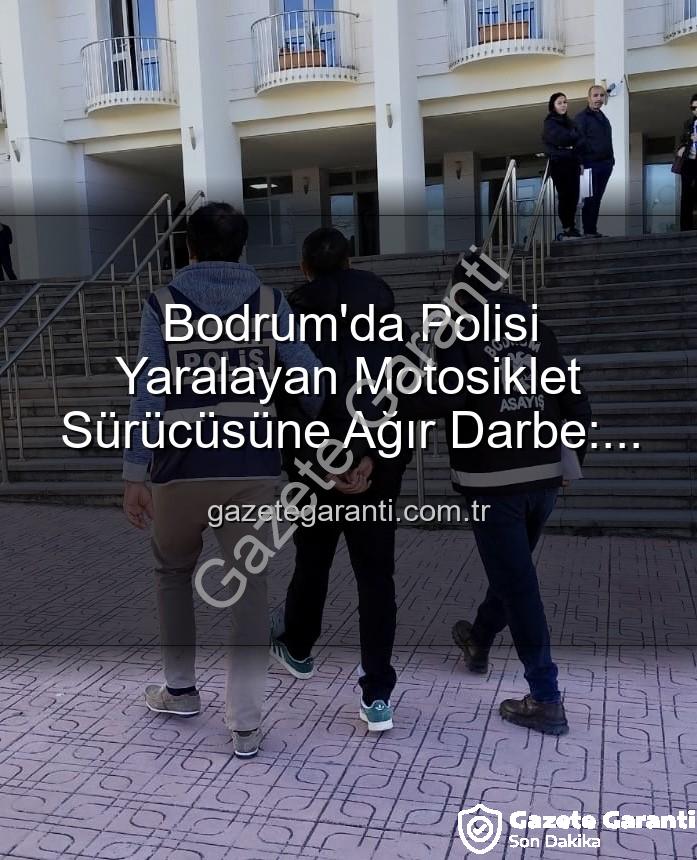 Bodrum'da polisi yaralayan sürücü - Bodrum'da Polisi Yaralayan Motosiklet Sürücüsüne Ağır Darbe: Tutuklandı!