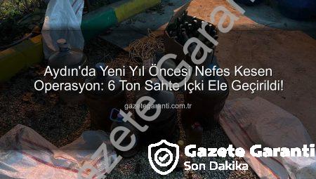 Aydın’da Yeni Yıl Öncesi Nefes Kesen Operasyon: 6 Ton Sahte İçki Ele Geçirildi!