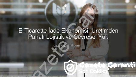 E-Ticarette İade Ekonomisi: Üretimden Pahalı Lojistik ve Çevresel Yük