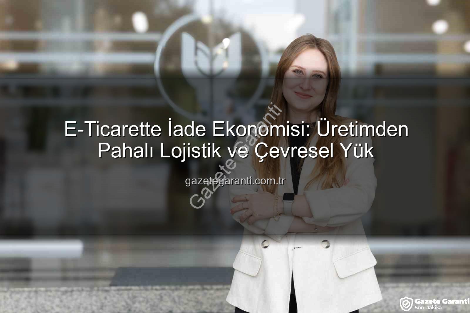 iade ekonomisi - E-Ticarette İade Ekonomisi: Üretimden Pahalı Lojistik ve Çevresel Yük