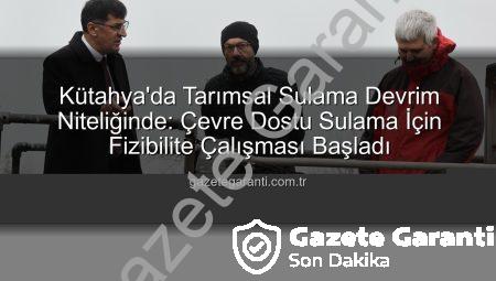 Kütahya’da Tarımsal Sulama Devrim Niteliğinde: Çevre Dostu Sulama İçin Fizibilite Çalışması Başladı
