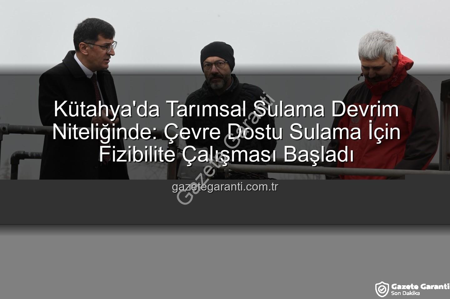 çevre dostu sulama - Kütahya'da Tarımsal Sulama Devrim Niteliğinde: Çevre Dostu Sulama İçin Fizibilite Çalışması Başladı