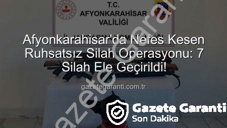 Afyonkarahisar’da Nefes Kesen Ruhsatsız Silah Operasyonu: 7 Silah Ele Geçirildi!