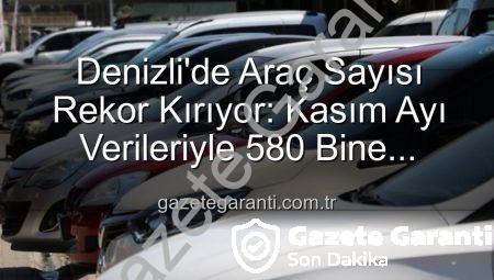 Denizli’de Araç Sayısı Rekor Kırıyor: Kasım Ayı Verileriyle 580 Bine Dayandı