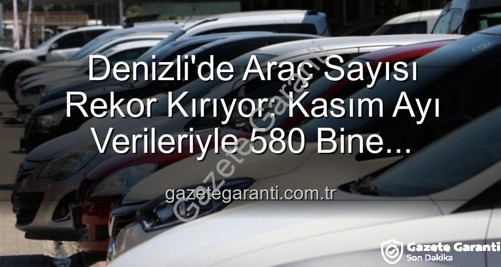 Denizli araç sayısı - Denizli'de Araç Sayısı Rekor Kırıyor: Kasım Ayı Verileriyle 580 Bine Dayandı
