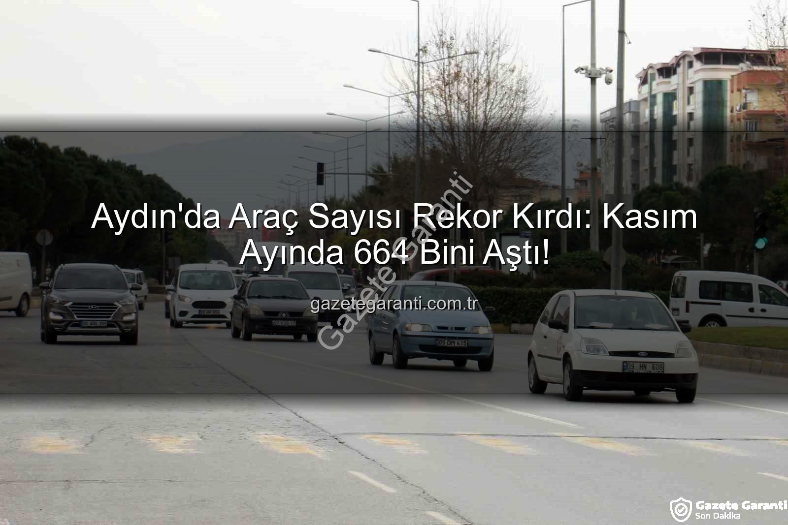 Aydın araç sayısı - Aydın'da Araç Sayısı Rekor Kırdı: Kasım Ayında 664 Bini Aştı!