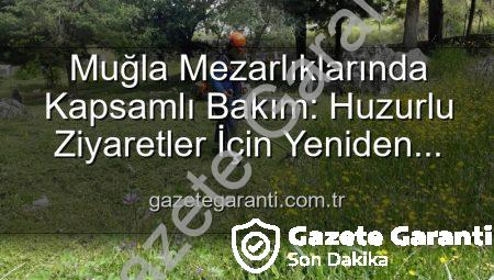 Muğla Mezarlıklarında Kapsamlı Bakım: Huzurlu Ziyaretler İçin Yeniden Düzenleniyor