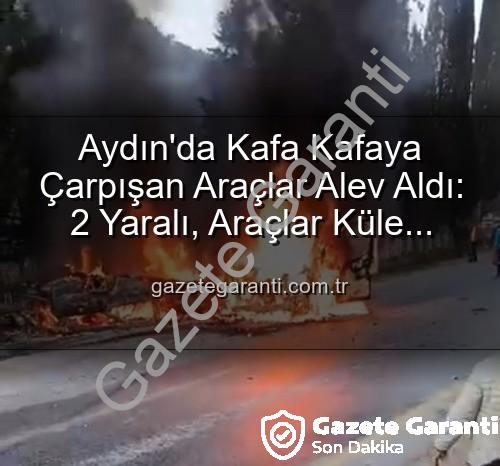aydında trafik kazası - Aydın'da Kafa Kafaya Çarpışan Araçlar Alev Aldı: 2 Yaralı, Araçlar Küle Döndü