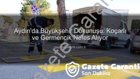 Aydın’da Büyükşehir Dokunuşu: Koçarlı ve Germencik Nefes Alıyor