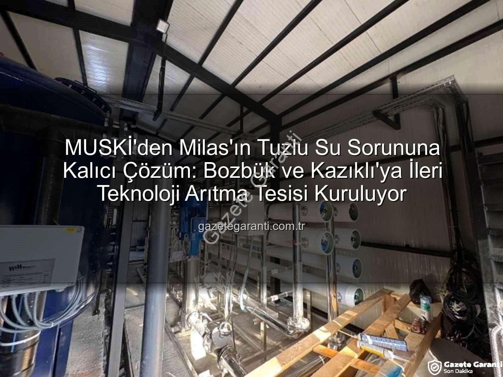 Milas tuzlu su sorunu - MUSKİ'den Milas'ın Tuzlu Su Sorununa Kalıcı Çözüm: Bozbük ve Kazıklı'ya İleri Teknoloji Arıtma Tesisi Kuruluyor