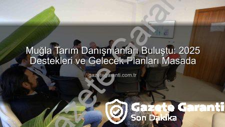 Muğla Tarım Danışmanları Buluştu: 2025 Destekleri ve Gelecek Planları Masada