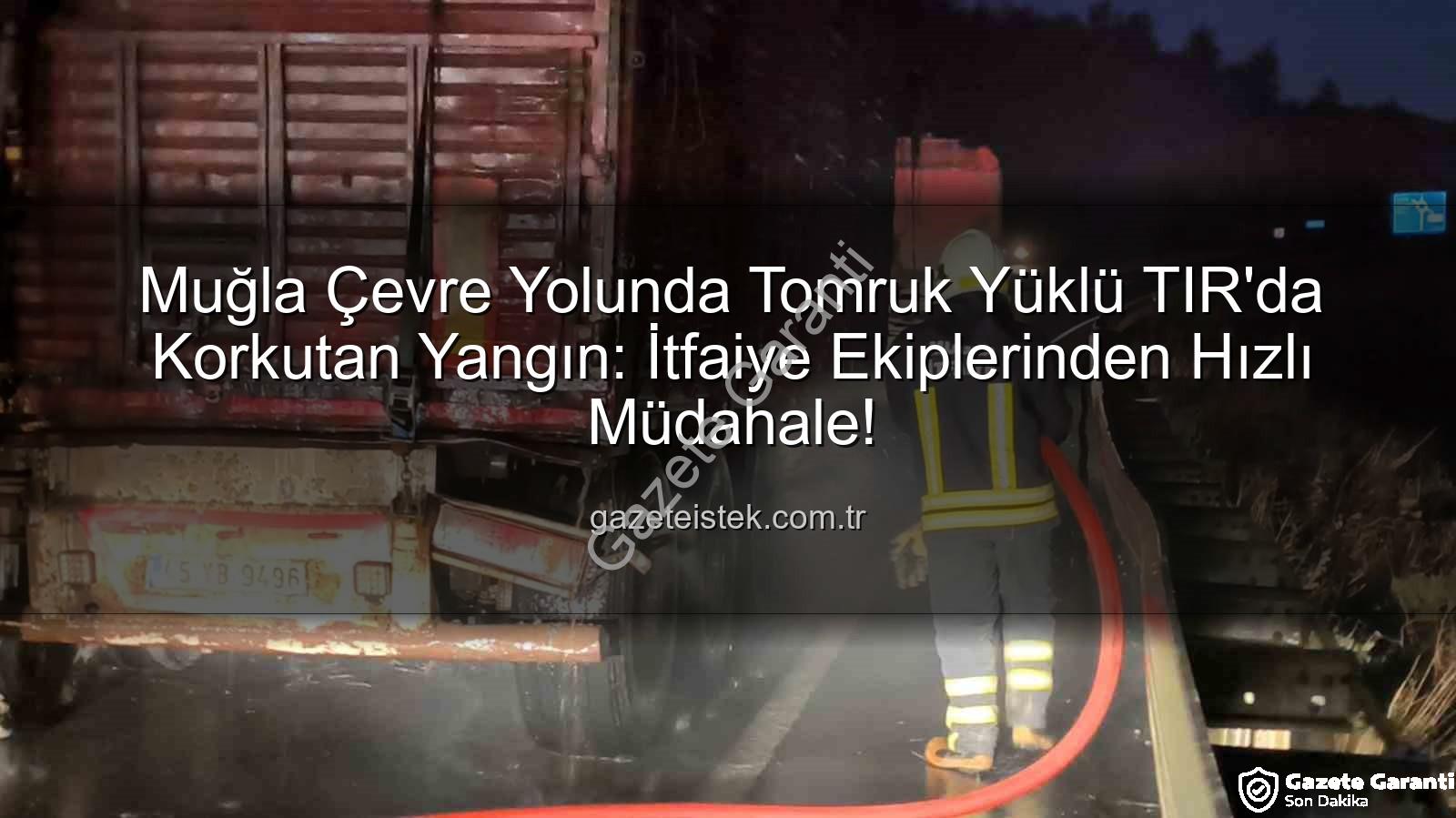 TIR yangını - Muğla Çevre Yolunda Tomruk Yüklü TIR'da Korkutan Yangın: İtfaiye Saniye Saniye Müdahale Etti