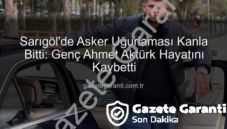 Sarıgöl’de Asker Uğurlaması Kanla Bitti: Genç Ahmet Aktürk Hayatını Kaybetti