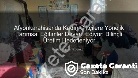 Afyonkarahisar’da Kadın Çiftçilere Yönelik Tarımsal Eğitimler Devam Ediyor: Bilinçli Üretim Hedefleniyor