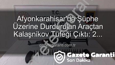 Afyonkarahisar’da Şüphe Üzerine Durdurulan Araçtan Kalaşnikov Tüfeği Çıktı: 2 Gözaltı