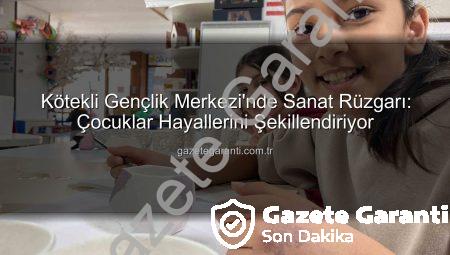 Kötekli Gençlik Merkezi’nde Sanat Rüzgarı: Çocuklar Hayallerini Şekillendiriyor