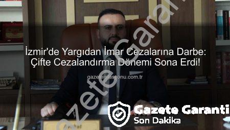 İzmir’de Yargıdan İmardan Ceza Alan Vatandaşa Emsal Karar: ‘Çifte Cezalandırma’ İptal Edildi