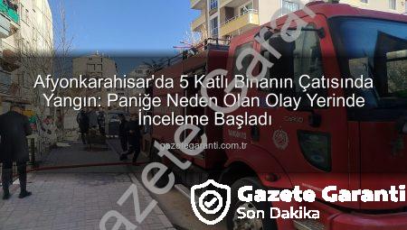 Afyonkarahisar’da 5 Katlı Binanın Çatısında Yangın: Paniğe Neden Olan Olay Yerinde İnceleme Başladı