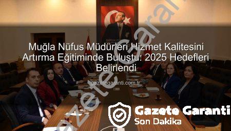 Muğla Nüfus Müdürleri Hizmet Kalitesini Artırma Eğitiminde Buluştu: 2025 Hedefleri Belirlendi