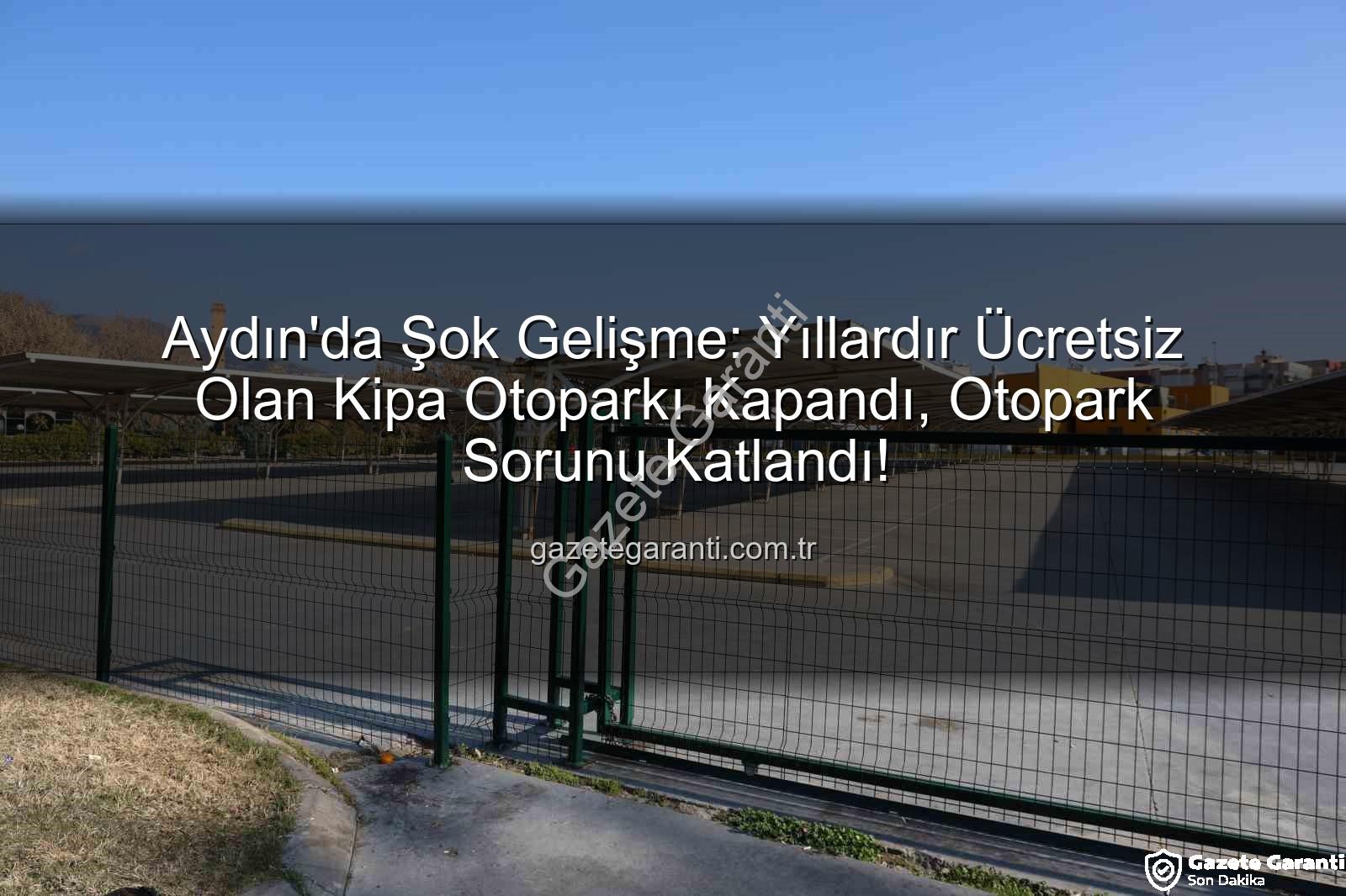 Aydın'da Şok Gelişme: Yıllardır Ücretsiz Olan Kipa Otoparkı Kapandı, Otopark Sorunu Katlandı!