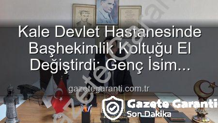 Kale Devlet Hastanesinde Başhekimlik Koltuğu El Değiştirdi: Genç İsim Kerim Elçin Göreve Başladı