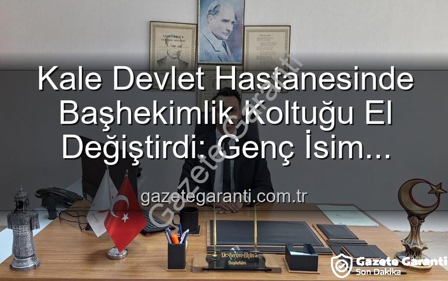 Kale Devlet Hastanesi Başhekimi - Kale Devlet Hastanesinde Başhekimlik Koltuğu El Değiştirdi: Genç İsim Kerim Elçin Göreve Başladı