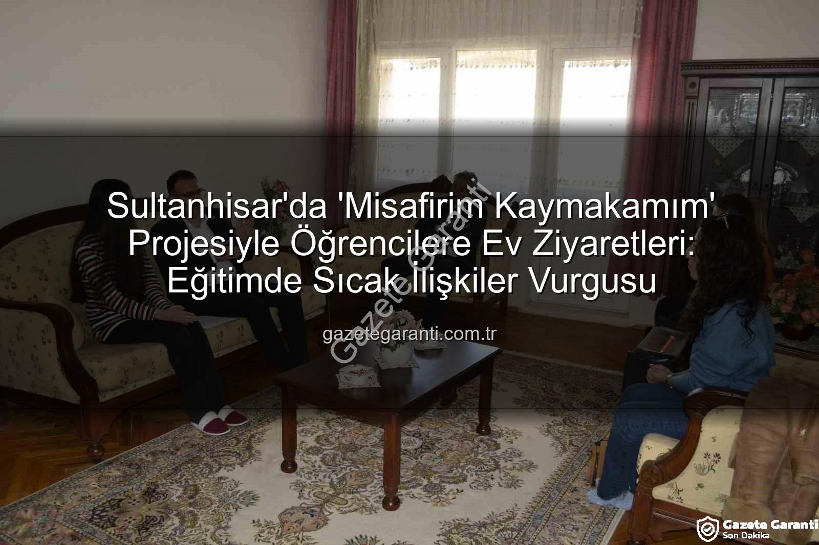 Misafirim Kaymakamım Projesi - Sultanhisar'da 'Misafirim Kaymakamım' Projesiyle Öğrencilere Ev Ziyaretleri: Eğitimde Sıcak İlişkiler Vurgusu