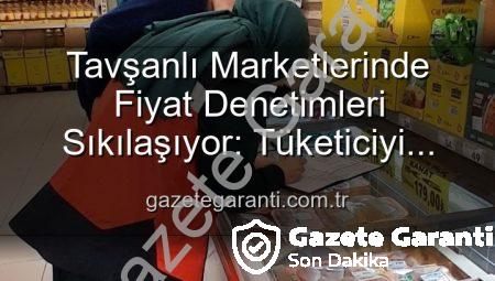 Tavşanlı Marketlerinde Fiyat Denetimleri Sıkılaşıyor: Tüketiciyi Koruma Odaklı Adımlar