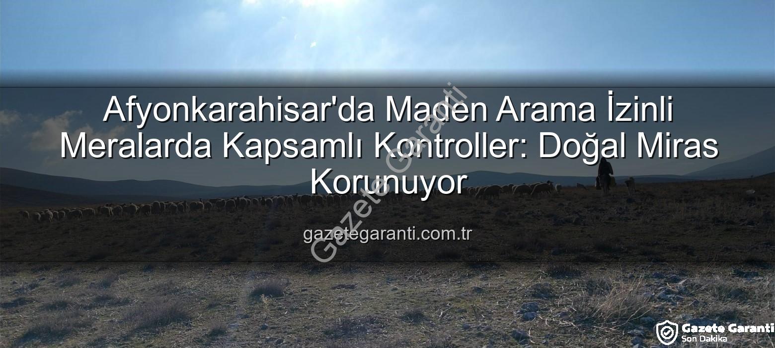 maden arama - Afyonkarahisar'da Maden Arama İzinli Meralarda Kapsamlı Kontroller: Doğal Miras Korunuyor