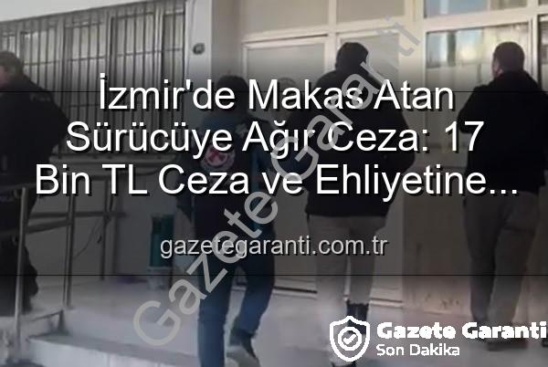 makas atan sürücü - İzmir'de Makas Atan Sürücüye Ağır Ceza: 17 Bin TL Ceza ve Ehliyetine El Konuldu