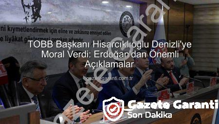 TOBB Başkanı Hisarcıklıoğlu Denizli’ye Moral Verdi: Erdoğan’dan Önemli Açıklamalar