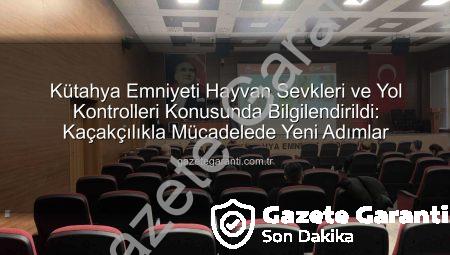 Kütahya Emniyeti Hayvan Sevkleri ve Yol Kontrolleri Konusunda Bilgilendirildi: Kaçakçılıkla Mücadelede Yeni Adımlar