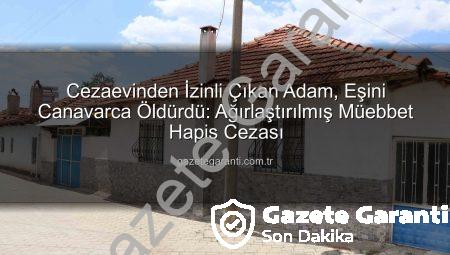 Cezaevinden İzinli Çıkan Adam, Eşini Canavarca Öldürdü: Ağırlaştırılmış Müebbet Hapis Cezası